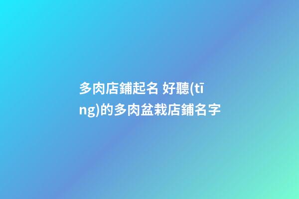 多肉店鋪起名 好聽(tīng)的多肉盆栽店鋪名字-第1張-店鋪起名-玄機(jī)派
